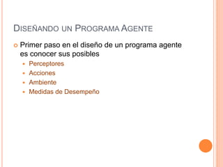 DISEÑANDO UN PROGRAMA AGENTE
 Primer paso en el diseño de un programa agente
es conocer sus posibles
 Perceptores
 Acciones
 Ambiente
 Medidas de Desempeño
 