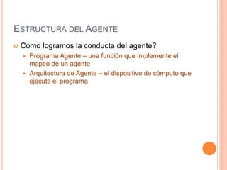 ESTRUCTURA DEL AGENTE
 Como logramos la conducta del agente?
 Programa Agente – una función que implemente el
mapeo de un agente
 Arquitectura de Agente – el dispositivo de cómputo que
ejecuta el programa
 