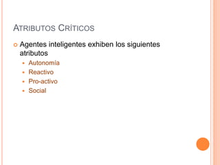 ATRIBUTOS CRÍTICOS
 Agentes inteligentes exhiben los siguientes
atributos
 Autonomía
 Reactivo
 Pro-activo
 Social
 