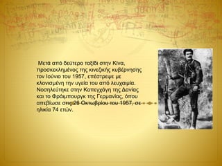 Μετά από δεύτερο ταξίδι στην Κίνα,
προσκεκλημένος της κινεζικής κυβέρνησης
τον Ιούνιο του 1957, επέστρεψε με
κλονισμένη την υγεία του από λευχαιμία.
Νοσηλεύτηκε στην Κοπεγχάγη της Δανίας
και το Φράιμπουργκ της Γερμανίας, όπου
απεβίωσε στις 26 Οκτωβρίου του 1957, σε
ηλικία 74 ετών.
 