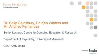 Dr. Sally Gainsbury, Dr. Ken Winters and
Mr. Alfonso Fernandez
Senior Lecturer, Centre for Gambling Education & Research
Department of Psychiatry, University of Minnesota
CEO, AMS Media
 