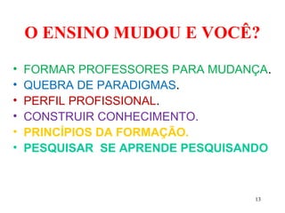 13
O ENSINO MUDOU E VOCÊ?
• FORMAR PROFESSORES PARA MUDANÇA.
• QUEBRA DE PARADIGMAS.
• PERFIL PROFISSIONAL.
• CONSTRUIR CONHECIMENTO.
• PRINCÍPIOS DA FORMAÇÃO.
• PESQUISAR SE APRENDE PESQUISANDO
 