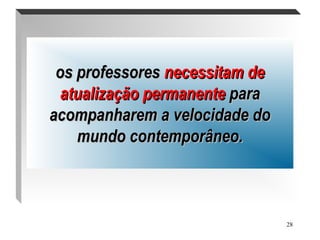 28
.
os professoresos professores necessitam denecessitam de
atualização permanenteatualização permanente parapara
acompanharem a velocidade doacompanharem a velocidade do
mundo contemporâneo.mundo contemporâneo.
 