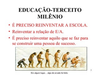 3
EDUCAÇÃO-TERCEITO
MILÊNIO
• É PRECISO REINVENTAR A ESCOLA.
• Reinventar a relação de E/A.
• É preciso reinventar aquilo que se faz para
se construir uma pessoa de sucesso.
 