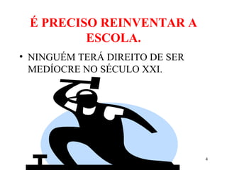 4
É PRECISO REINVENTAR A
ESCOLA.
• NINGUÉM TERÁ DIREITO DE SER
MEDÍOCRE NO SÉCULO XXI.
 