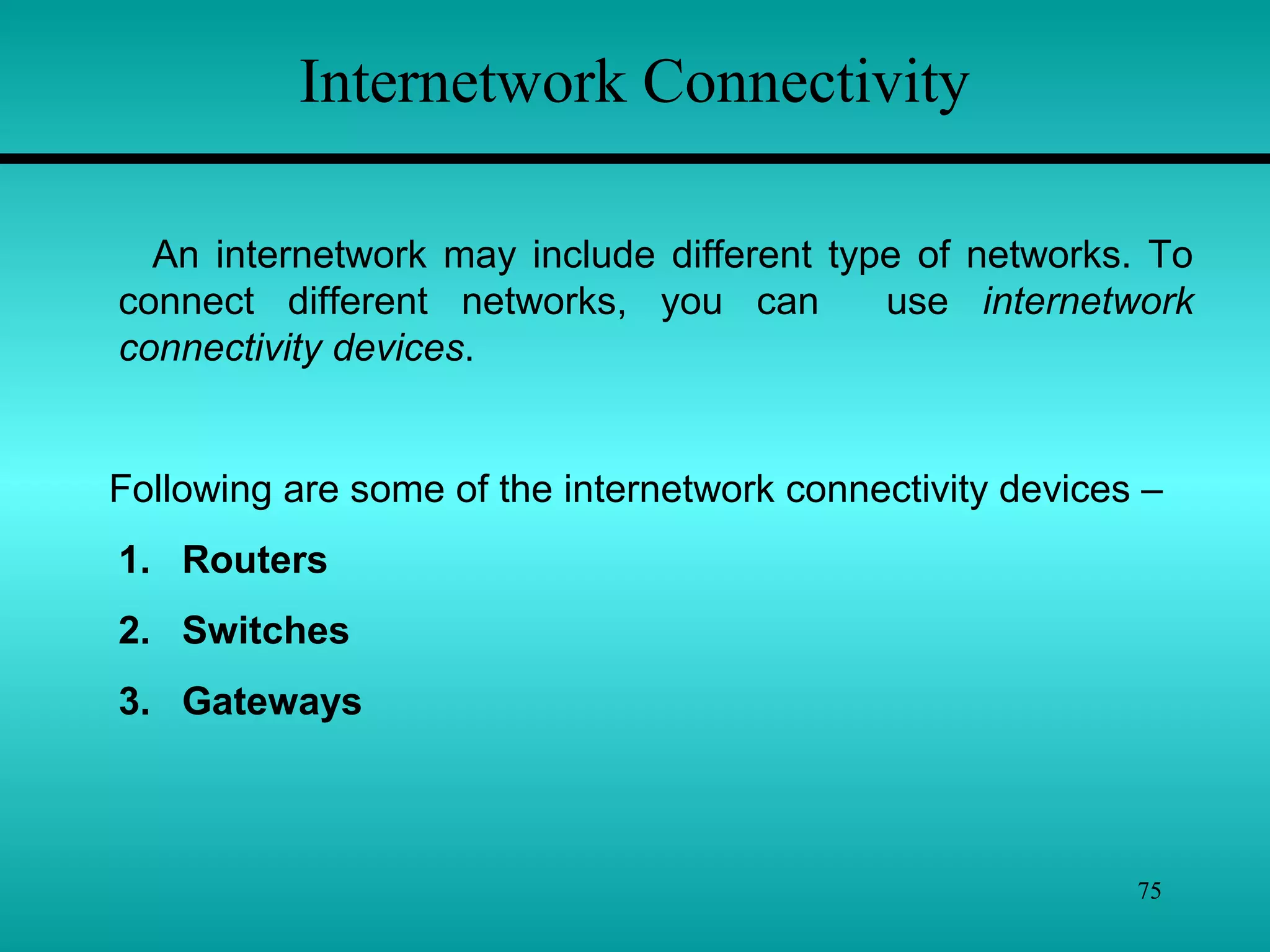 75
Internetwork Connectivity
An internetwork may include different type of networks. To
connect different networks, you can use internetwork
connectivity devices.
Following are some of the internetwork connectivity devices –
1. Routers
2. Switches
3. Gateways
 