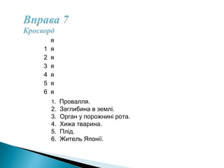 я
1 я  
2 я    
3 я      
4 я        
5 я          
6 я            
1. Провалля.
2. Заглибина в землі.
3. Орган у порожнині рота.
4. Хижа тварина.
5. Плід.
6. Житель Японії.
 