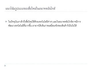 แนวโน้มรูปแบบของสื่อใหม่ในอนาคตอันใกล้
 ในปัจจุบันเราเข้าถึงสื่อใหม่ได้ด้วยเทคโนโลยีต่างๆ และในอนาคตอันใกล้อาจมีการ
พัฒนาเทคโลโนยีที่มากขึ้น ๶ราอาจไึϹ๶ห็Ȩาพ๶สมือȨริงྺองสิȨ้าก็๶ป็ȨปไึϹ
 