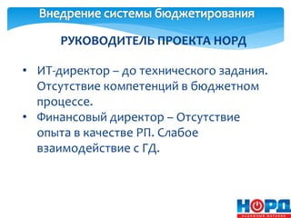 РУКОВОДИТЕЛЬ ПРОЕКТА НОРД
• ИТ-директор – до технического задания.
Отсутствие компетенций в бюджетном
процессе.
• Финансовый директор – Отсутствие
опыта в качестве РП. Слабое
взаимодействие с ГД.
 