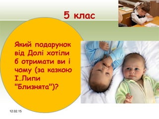 5 клас
12.02.15
Який подарунок
від Долі хотіли
б отримати ви і
чому (за казкою
І.Липи
"Близнята")?
 