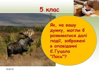 5 клас
12.02.15
Як, на вашу
думку, могли б
розвиватися далі
події, зображені
в оповіданні
Є.Гуцала
"Лось"?
 