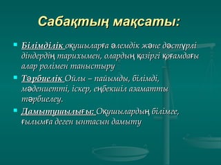 Сабақтың мақсаты:Сабақтың мақсаты:
 БілімділікБілімділік о ушылар а лемдік ж не д ст рліқ ғ ә ә ә үо ушылар а лемдік ж не д ст рліқ ғ ә ә ә ү
діндерді тарихымен, оларды азіргі о амда ың ң қ қ ғ ғдіндерді тарихымен, оларды азіргі о амда ың ң қ қ ғ ғ
алар ролімен таныстыруалар ролімен таныстыру
 Т рбиелікәТ рбиелікә Ойлы – пайымды, білімді,Ойлы – пайымды, білімді,
м дениетті, іскер, е бекшіл азаматтыә ңм дениетті, іскер, е бекшіл азаматтыә ң
т рбиелеу.әт рбиелеу.ә
 Дамытушылы ы:ғДамытушылы ы:ғ О ушыларды білімге,қ ңО ушыларды білімге,қ ң
ылым а деген ынтасын дамытуғ ғылым а деген ынтасын дамытуғ ғ
 