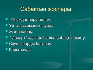 Сабақтың жоспары:Сабақтың жоспары:
 Ұйымдастыру бөлімі.Ұйымдастыру бөлімі.
 Үй тапсырмасын сұрау.Үй тапсырмасын сұрау.
 Жаңа сабақ.Жаңа сабақ.
 ““Инсерт” әдісі бойынша сабақты бекіту.Инсерт” әдісі бойынша сабақты бекіту.
 Оқушыларды бағалау.Оқушыларды бағалау.
 Қорытынды.Қорытынды.
 