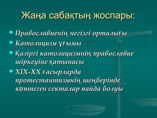 Жаңа сабақтың жоспары:Жаңа сабақтың жоспары:
 Православиені негізгі орталы ың ғПравославиені негізгі орталы ың ғ
 Католицизм ымыұғКатолицизм ымыұғ
 азіргі католицизмні православиеҚ ңазіргі католицизмні православиеҚ ң
шіркеуіне атынасықшіркеуіне атынасық
 ХІХ-ХХ асырлардағХІХ-ХХ асырлардағ
протестантизмні ше беріндең ңпротестантизмні ше беріндең ң
к птеген секталар пайда болуыөк птеген секталар пайда болуыө
 