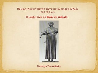 Πρώιμη κλασική τέχνη ή τέχνη του αυστηρού ρυθμού
480-450 π.Χ.
Οι μορφές είναι πιο βαριές και στιβαρές:
Ο ηνίοχος Των Δελφών
 