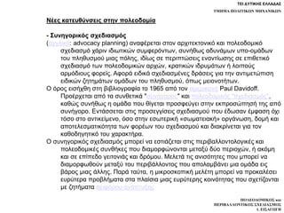 ΤΕΙ ΔΥΤΙΚΗΣ ΕΛΛΑΔΑΣ
ΤΜΗΜΑ ΠΟΛΙΤΙΚΩΝ ΜΗΧΑΝΙΚΩΝ
ΠΟΛΕΟΔΟΜΙΚΟΣ και
ΠΕΡΙΒΑΛΛΟΝΤΙΚΟΣ ΣΧΕΔΙΑΣΜΟΣ
1. ΕΙΣΑΓΩΓΗ
Νέες κατευθύνσεις στην πολεοδομία
- Συνηγορικός σχεδιασμός
(αγγλικά: advocacy planning) αναφέρεται στον αρχιτεκτονικό και πολεοδομικό
σχεδιασμό χάριν ιδιωτικών συμφερόντων, συνήθως αδυνάμων υπο-ομάδων
του πληθυσμού μιας πόλης, ιδίως σε περιπτώσεις εναντίωσης σε επιθετικό
σχεδιασμό των πολεοδομικών αρχών, κρατικών ιδρυμάτων ή λοιπούς
αρμόδιους φορείς. Αφορά ειδικά σχεδιασμένες δράσεις για την αντιμετώπιση
ειδικών ζητημάτων ομάδων του πληθυσμού, όπως μειονοτήτων.
Ο όρος εισήχθη στη βιβλιογραφία το 1965 από τον αμερικανό Paul Davidoff.
Προέρχεται από τα συνθετικά "συνήγορος" και πολεοδομικός "σχεδιασμός",
καθώς συνήθως η ομάδα που θίγεται προσφεύγει στην εκπροσώπησή της από
συνήγορο. Εντάσσεται στις προσεγγίσεις σχεδιασµού που έδωσαν έµφαση όχι
τόσο στο αντικείµενο, όσο στην εσωτερική «σωµατειακή» οργάνωση, δοµή και
αποτελεσµατικότητα των φορέων του σχεδιασµού και διακρίνεται για τον
καθοδηγητικό του χαρακτήρα.
Ο συνηγορικός σχεδιασμός μπορεί να εστιάζεται στις περιβαλλοντολογικές και
πολεοδομικές συνθήκες που διαμορφώνονται μεταξύ δύο περιοχών, ή ακόμη
και σε επίπεδο γειτονιάς και δρόμου. Μελετά τις ανισότητες που μπορεί να
διαμορφωθούν μεταξύ του περιβάλλοντος που απολαμβάνει μια ομάδα εις
βάρος μιας άλλης. Παρά ταύτα, η μικροσκοπική μελέτη μπορεί να προκαλέσει
ευρύτερα προβλήματα στα πλαίσια μιας ευρύτερης κοινότητας που σχετίζονται
με ζητήματα αειφόρου ανάπτυξης
 