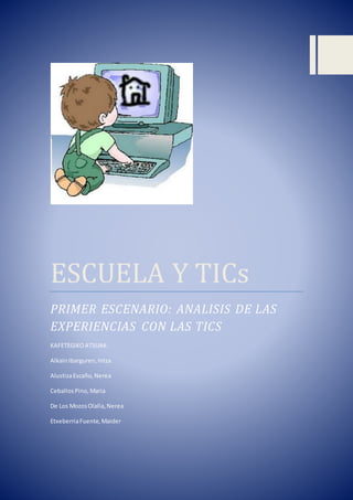 ESCUELA Y TICs
PRIMER ESCENARIO: ANALISIS DE LAS
EXPERIENCIAS CON LAS TICS
KAFETEGIKOATSUAK:
AlkainIbarguren,Intza
AlustizaEscaño,Nerea
CeballosPino,Maria
De Los MozosOlalla,Nerea
EtxeberriaFuente,Maider
 