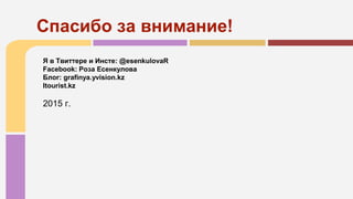 Я в Твиттере и Инсте: @esenkulovaR
Facebook: Роза Есенкулова
Блог: grafinya.yvision.kz
Itourist.kz
2015 г.
Спасибо за внимание!
 