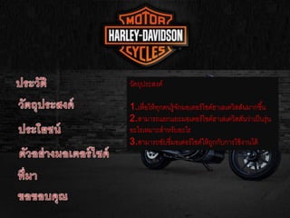 วัตถุประสงค์
1.เพื่อให้ทุกคนรู้จักมอเตอร์ไซค์ฮาเลเดวิสสันมากขึ้น
2.สามารถแยกแยะมอเตอร์ไซค์ฮาเล่เดวิสสันว่าเป็นรุ่น
อะไรเหมาะสาหรับอะไร
3.สามารถขับขี่มอเตอร์ไซค์ให้ถูกกับการใช้งานได้
 