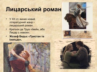 Лицарський роман
• У XII ст. виник новий
літературний жанр ­
лицарський роман.
• Кретьєн де Труа «Івейн, або
Лицар з левом».
• Жозеф Бедьє «Тристан та
Ізольда»,
 