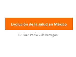 Evolución de la salud en México
Dr. Juan Pablo Villa Barragán
 