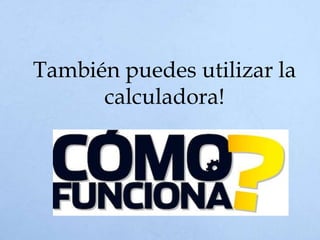 También puedes utilizar la
calculadora!
 
