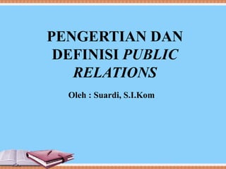 PENGERTIAN DAN
DEFINISI PUBLIC
RELATIONS
Oleh : Suardi, S.I.Kom
 