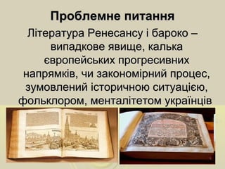 Проблемне питанняПроблемне питання
Література Ренесансу і бароко –Література Ренесансу і бароко –
випадкове явище, калькавипадкове явище, калька
європейських прогресивнихєвропейських прогресивних
напрямків, чи закономірний процес,напрямків, чи закономірний процес,
зумовлений історичною ситуацією,зумовлений історичною ситуацією,
фольклором, менталітетом українцівфольклором, менталітетом українців
 
