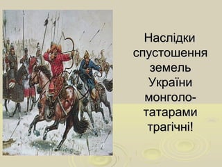 НаслідкиНаслідки
спустошенняспустошення
земельземель
УкраїниУкраїни
монголо-монголо-
татарамитатарами
трагічні!трагічні!
 