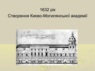 1632 рік1632 рік
Створення Києво-Могилянської академіїСтворення Києво-Могилянської академії
 