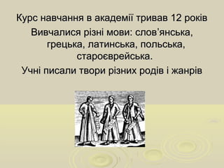 Курс навчання в академії тривав 12 роківКурс навчання в академії тривав 12 років
Вивчалися різні мови: словВивчалися різні мови: слов’’янська,янська,
грецька, латинська, польська,грецька, латинська, польська,
староєврейська.староєврейська.
Учні писали твори різних родів і жанрівУчні писали твори різних родів і жанрів
 