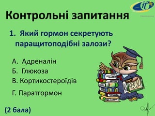Контрольні запитання
1. Який гормон секретують
паращитоподібні залози?
Омельянова
А. Адреналін
Б. Глюкоза
В. Кортикостероїдів
Г. Паратгормон
(2 бала)
 