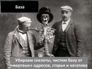 База
Убираем скелеты, чистим базу от
«мертвых» адресов, старья и негатива
 