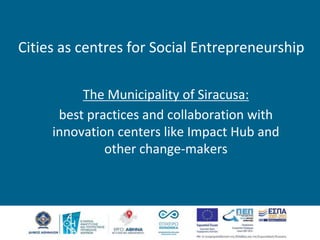 Cities as centres for Social Entrepreneurship
The Municipality of Siracusa:
best practices and collaboration with
innovation centers like Impact Hub and
other change-makers
 