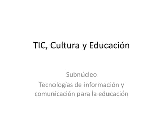 TIC, Cultura y Educación
Subnúcleo
Tecnologías de información y
comunicación para la educación
 