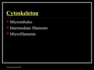 Friday, February 20, 2015
Cytoskeleton
 Microtubules
 Intermediate filaments
 Microfilaments
 