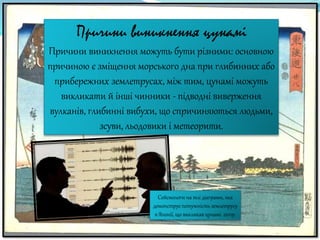 Причини виникнення цунамі
Причини виникнення можуть бути різними: основною
причиною є зміщення морського дна при глибинних або
прибережних землетрусах, між тим, цунамі можуть
викликати й інші чинники - підводні виверження
вулканів, глибинні вибухи, що спричиняються людьми,
зсуви, льодовики і метеорити.
Сейсмологи на тлі діаграми, яка
демонструє потужність землетрусу
в Японії, що викликав цунамі. 2011р.
 
