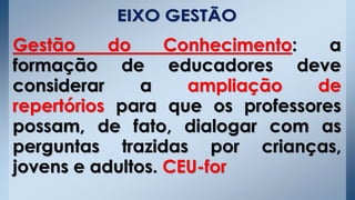 Gestão do Conhecimento: a
formação de educadores deve
considerar a ampliação de
repertórios para que os professores
possam, de fato, dialogar com as
perguntas trazidas por crianças,
jovens e adultos. CEU-for
 