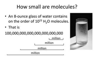 How small are molecules?
• An 8-ounce glass of water contains
on the order of 1023 H2O molecules.
• That is
100,000,000,000,000,000,000,000
million
million
million
million
 