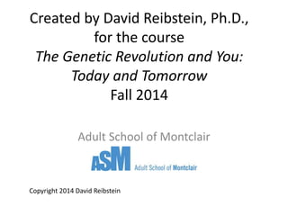 Created by David Reibstein, Ph.D.,
for the course
The Genetic Revolution and You:
Today and Tomorrow
Fall 2014
Adult School of Montclair
Copyright 2014 David Reibstein
 