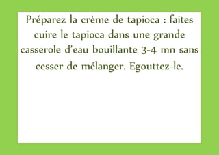 Préparez la crème de tapioca : faites
cuire le tapioca dans une grande
casserole d’eau bouillante 3-4 mn sans
cesser de mélanger. Egouttez-le.
 