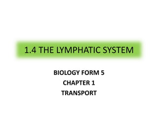 1.4 THE LYMPHATIC SYSTEM
BIOLOGY FORM 5
CHAPTER 1
TRANSPORT
 
