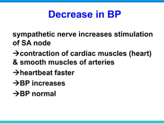 Decrease in BP
sympathetic nerve increases stimulation
of SA node
contraction of cardiac muscles (heart)
& smooth muscles of arteries
heartbeat faster
BP increases
BP normal
 