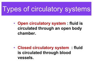 Types of circulatory systems
• Open circulatory system : fluid is
circulated through an open body
chamber.
• Closed circulatory system : fluid
is circulated through blood
vessels.
 
