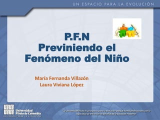 P.F.N
Previniendo el
Fenómeno del Niño
María Fernanda Villazón
Laura Viviana López
 