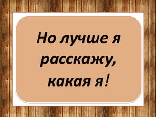 Но лучше я
расскажу,
какая я!
 