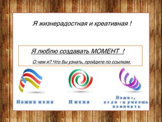 Я жизнерадостная и креативная !
Я люблю создавать МОМЕНТ !
О чем я? Что бы узнать, пройдите по ссылкам.
Нажми меня И меня
Нажми,
если ты умеешь
нажимать
 