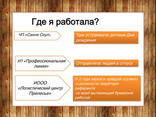 Где я работала?
ЧП «Санни Соул» Там устраивала детские Дни
рождения
УП «Профессиональная
линия»
Отправляла людей в отпуск
ИООО
«Логистический центр
Прилесье»
Я 2 года верой и правдой служила
в должности секретаря-
референта
со всей вытекающей бумажной
работой
 