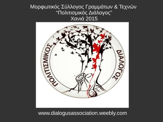 www.dialogusassociation.weebly.com
Moρφωτικός Σύλλογος Γραμμάτων & Τεχνών
“Πολιτισμικός Διάλογος”
Χανιά 2015
 