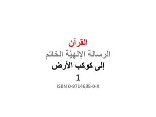 ‫القرآن‬
‫الخاتم‬ ‫ة‬َّ‫ي‬‫اإلله‬ ‫الرسالة‬
‫إلى‬‫كوكب‬‫األرض‬
1
ISBN 0-9714688-0-X
 